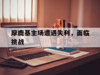 杏彩体育入口-摩鹿基主场遭遇失利，面临挑战
